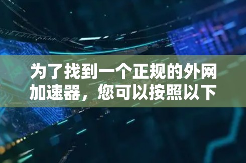 为了找到一个正规的外网加速器，您可以按照以下步骤进行