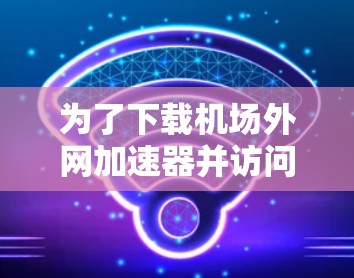 为了下载机场外网加速器并访问常见的机场网站，您可以按照以下步骤操作