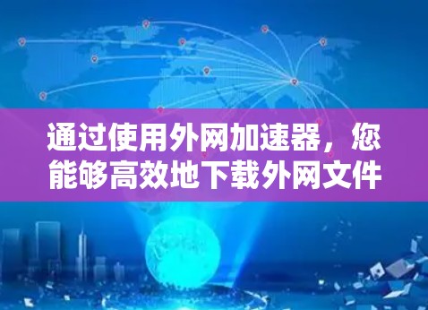 通过使用外网加速器，您能够高效地下载外网文件，节省时间并减少风险。以下是详细的使用步骤和注意事项