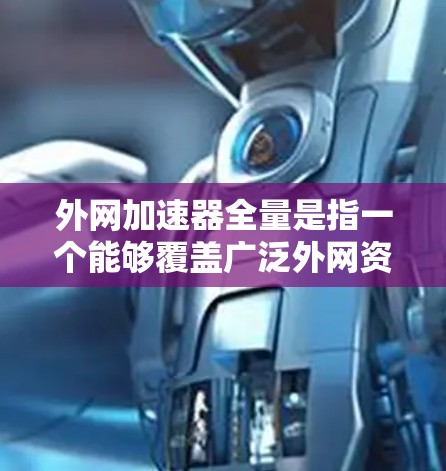 外网加速器全量是指一个能够覆盖广泛外网资源的加速器软件，通常包括加载速度、下载速度、多任务处理、语言支持等多种功能模块。以下是一些外网加速器的推荐，涵盖多个功能模块，适合用户全面使用