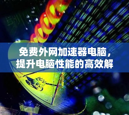 免费外网加速器电脑，提升电脑性能的高效解决方案