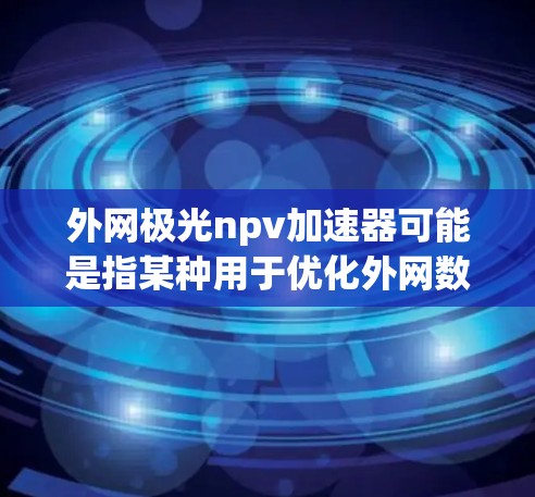 外网极光npv加速器可能是指某种用于优化外网数据处理或传输效率的工具，结合了极光网络（即MTT）的网络架构和NPV（净现值）的财务评估模型。以下是一个可能的解释