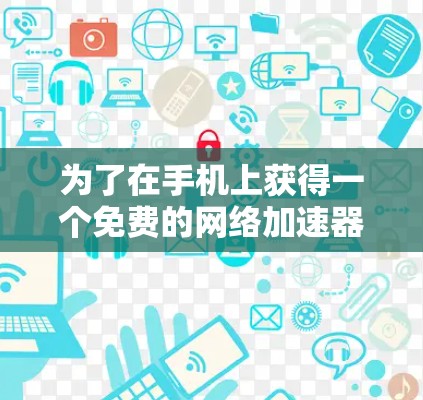 为了在手机上获得一个免费的网络加速器，以下是一个详细的步骤指南