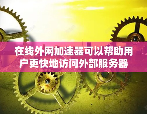 在线外网加速器可以帮助用户更快地访问外部服务器或网站，尤其是在使用本地服务器时，加速器可以显著提升下载速度。以下是对在线外网加速器的详细介绍