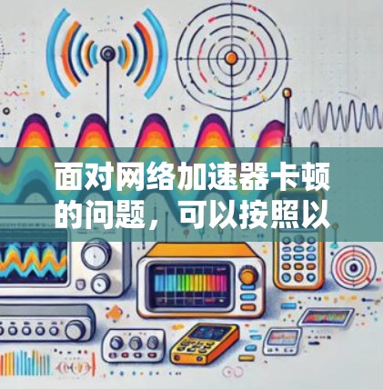 面对网络加速器卡顿的问题，可以按照以下步骤进行排查和解决