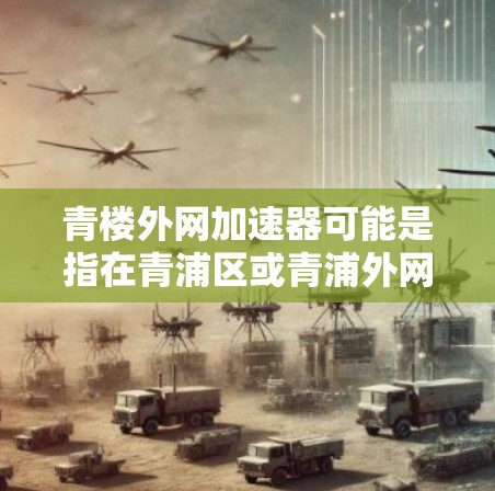 青楼外网加速器可能是指在青浦区或青浦外网(即青浦区的网络)中提供网络加速或加速工具的软件或应用。如果您指的是在青浦区的网络加速工具,可以考虑以下几种推荐 青楼外网加速器可能是指在青浦区或青浦外网(即青浦区的网络)中提供网络加速或加速工具的软件或应用。如果您指的是在青浦区的网络加速工具,可以考虑以下几种推荐