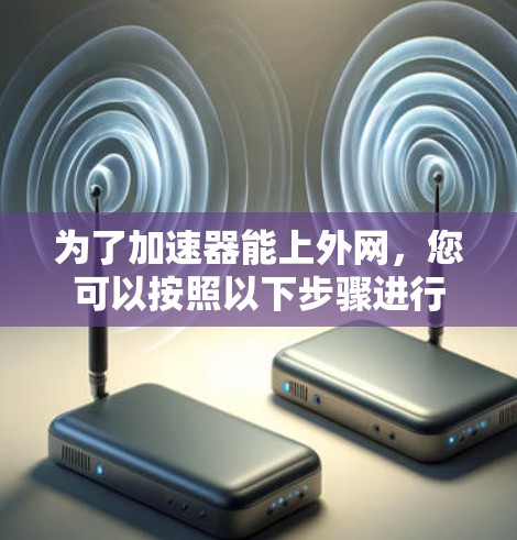 为了加速器能上外网，您可以按照以下步骤进行