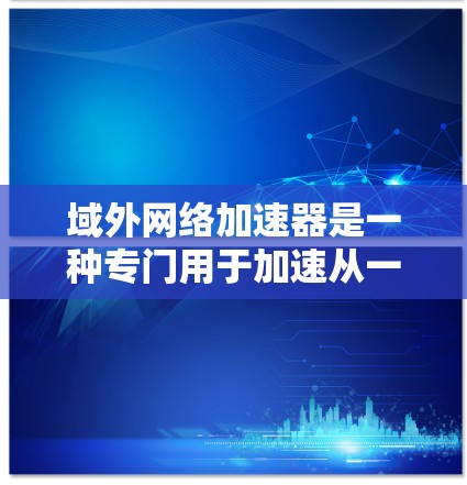 域外网络加速器是一种专门用于加速从一个地方到另一个地方的国际网络连接的网络加速软件。它可以帮助用户更快地连接到国际网络，优化网络使用效率。以下是一些常见的域外网络加速器软件及其特点