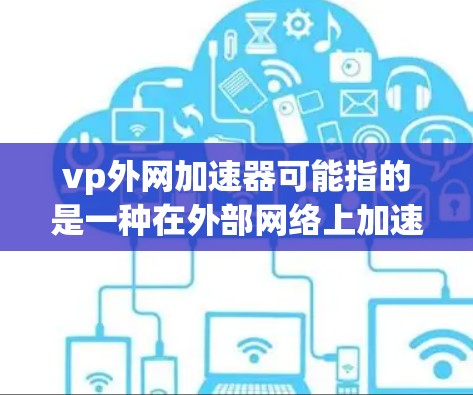 vp外网加速器可能指的是一种在外部网络上加速下载资源或视频流的工具，类似于通过高速网络连接来提升下载速度的软件。虽然这类工具确实存在，但它们的用途和功能可能有所不同，以下是对这类工具的详细介绍