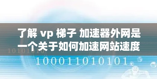 了解 vp 梯子 加速器外网是一个关于如何加速网站速度的工具，其功能主要集中在提升网站访问速度的方面。以下是一些关键点