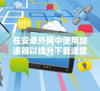 在安卓外网中使用加速器以提升下载速度和稳定性，可以按照以下步骤进行