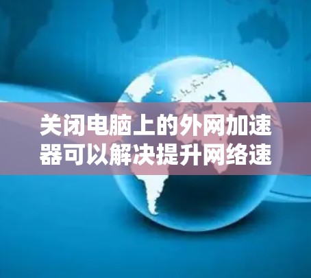 关闭电脑上的外网加速器可以解决提升网络速度的问题，同时防止加速器对系统造成负面影响。以下是一步步的操作指南