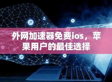 外网加速器免费ios，苹果用户的最佳选择