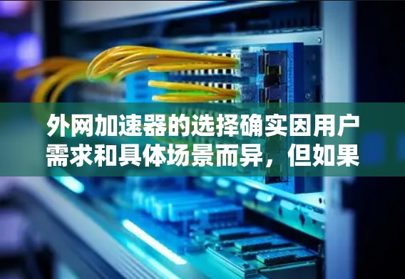 外网加速器的选择确实因用户需求和具体场景而异,但如果你需要快速加载网站或提升网页加载速度,以下是一些推荐的外网加速器 外网加速器的选择确实因用户需求和具体场景而异,但如果你需要快速加载网站或提升网页加载速度,以下是一些推荐的外网加速器