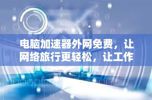 电脑加速器外网免费，让网络旅行更轻松，让工作更高效！