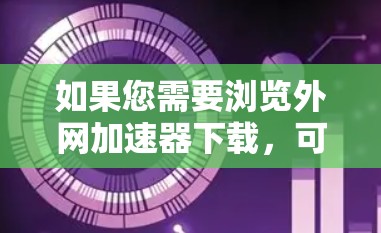 如果您需要浏览外网加速器下载，可以按照以下步骤操作