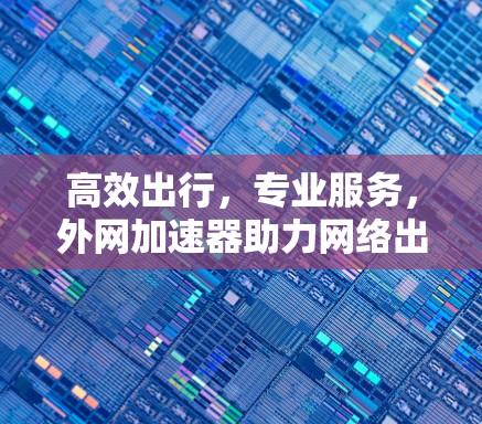 高效出行，专业服务，外网加速器助力网络出行