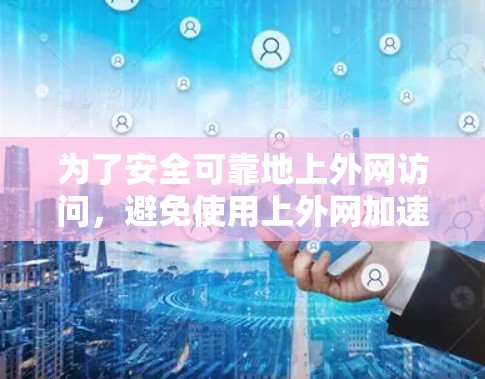 为了安全可靠地上外网访问，避免使用上外网加速器，可以采取以下步骤