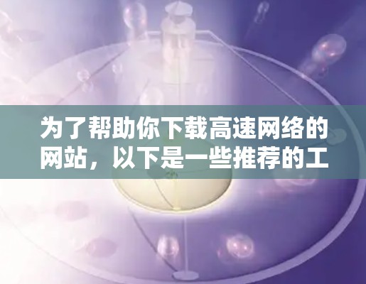 为了帮助你下载高速网络的网站，以下是一些推荐的工具，结合了可靠性和便利性，适合你的需求