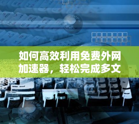 如何高效利用免费外网加速器，轻松完成多文件下载