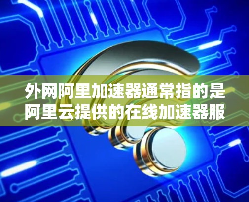 外网阿里加速器通常指的是阿里云提供的在线加速器服务，这些服务可以帮助用户提升网页加载速度。如果你需要使用阿里云的加速器服务，可以直接访问阿里云官网，搜索并下载相应的加速器软件