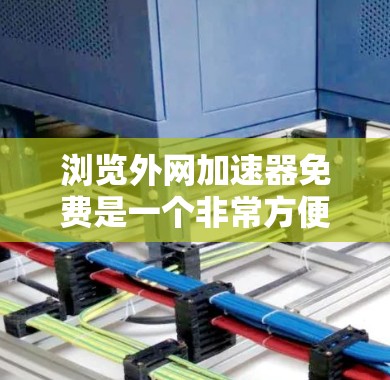 浏览外网加速器免费是一个非常方便的功能，但需要注意的是，使用外网加速器的前提是确保你已经了解并同意使用该工具。以下是一些关于如何使用外网加速器的一些基本信息