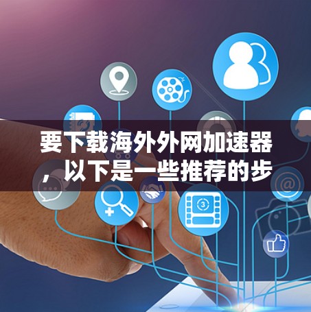 要下载海外外网加速器，以下是一些推荐的步骤和方法