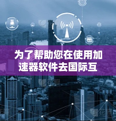为了帮助您在使用加速器软件去国际互联网时顺利连接，以下是一些实用的步骤和方法