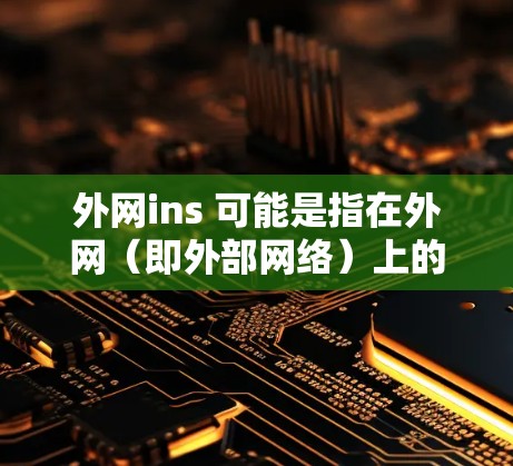 外网ins 可能是指在外网（即外部网络）上的一个加速器工具或软件，其全称可能是外网加速器ins（如外网ins）以下是一个关于外网ins的介绍