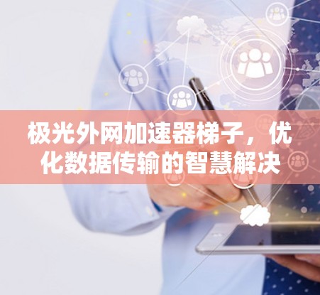 极光外网加速器梯子，优化数据传输的智慧解决方案