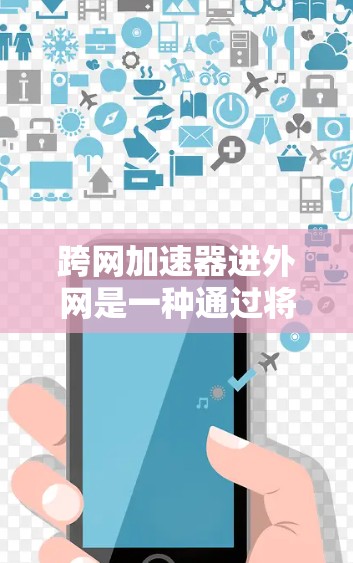 跨网加速器进外网是一种通过将加速器连接到外部网络，提升电脑性能的工具。以下是详细的步骤和考虑因素