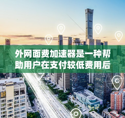 外网面费加速器是一种帮助用户在支付较低费用后获得更快网络连接的工具，适用于在高峰期或需要高speed的用户。以下是其关键点的总结