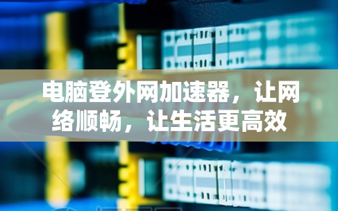 电脑登外网加速器，让网络顺畅，让生活更高效