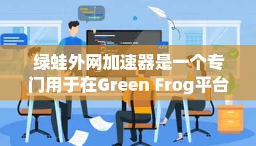 绿蛙外网加速器是一个专门用于在Green Frog平台加速视频和下载资源的工具。它允许用户通过网络加速来提升视频的下载速度