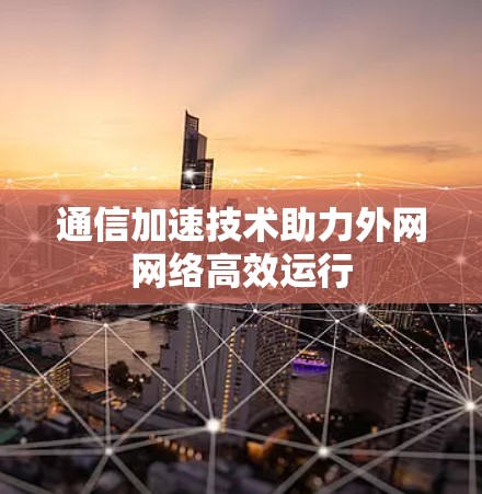 通信加速技术助力外网网络高效运行