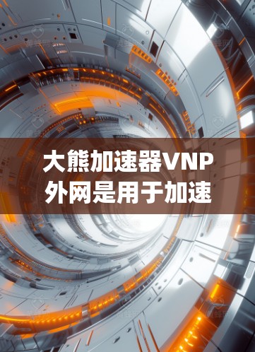 大熊加速器VNP外网是用于加速微信、QQ和微信支付的加速工具，支持通过VNP协议连接到外部网络，实现 faster speed.下载和使用步骤如下