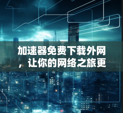 加速器免费下载外网，让你的网络之旅更顺畅