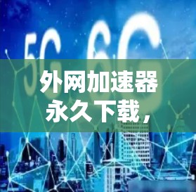 外网加速器永久下载，全面指南与实用技巧