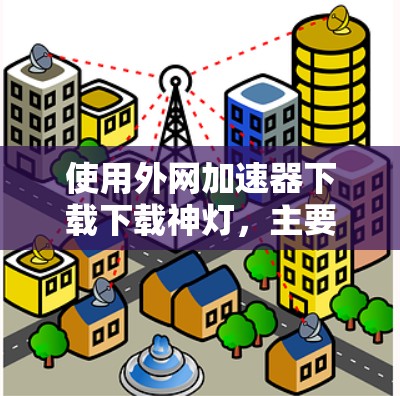 使用外网加速器下载下载神灯，主要是为了优化下载速度，尤其是在使用外网的情况下。以下是几个常见的外网加速器推荐