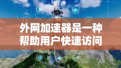 外网加速器是一种帮助用户快速访问网络资源的工具，通常用于处理网络连接缓慢或带宽不足的问题。以下是一些外网加速器的评价和特点，供您参考