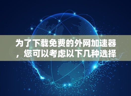 为了下载免费的外网加速器，您可以考虑以下几种选择