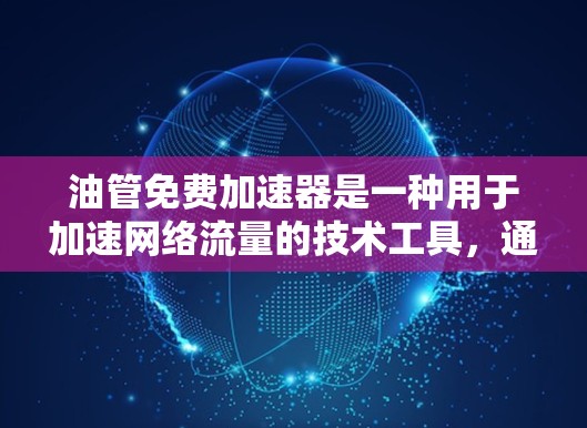 油管免费加速器是一种用于加速网络流量的技术工具，通常用于视频会议、直播或其他需要快速传输数据的场景。它能够自适应检测和过滤垃圾流量，提升实际流量速度。以下是对油管免费加速器的详细分析和建议
