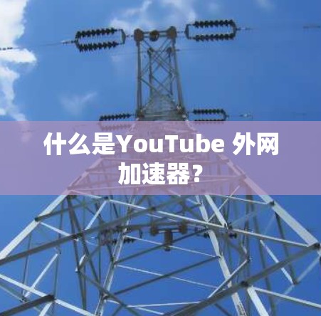 什么是YouTube 外网加速器？
