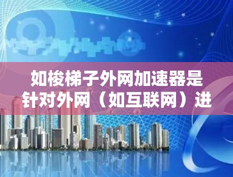 如梭梯子外网加速器是针对外网（如互联网）进行加速的工具，通过优化网络连接来提升速度和性能。以下是关于如梭梯子外网加速器的详细解释
