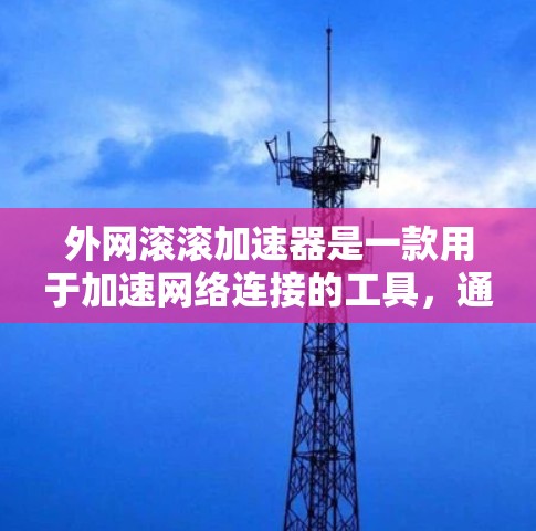 外网滚滚加速器是一款用于加速网络连接的工具，通常用于在不同网络上使用，或在本地设置加速器，以便在网页、应用中更快访问内容。以下是外网滚滚加速器的下载和使用指南