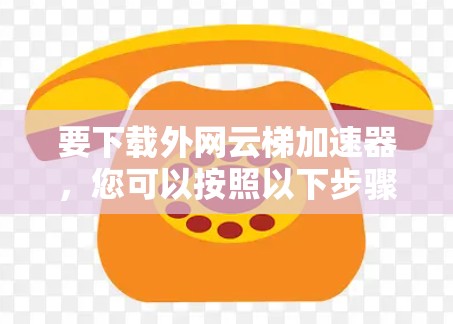 要下载外网云梯加速器，您可以按照以下步骤进行操作
