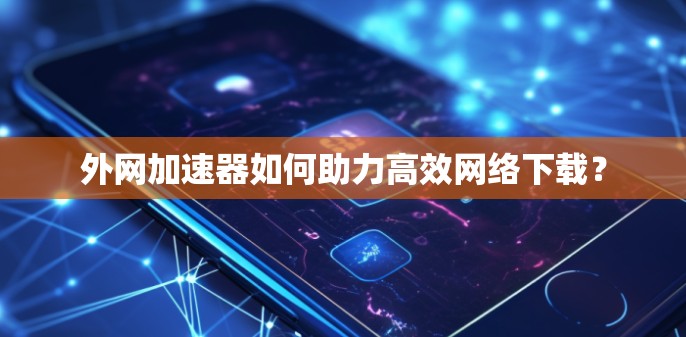 外网加速器如何助力高效网络下载？