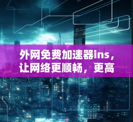 外网免费加速器ins，让网络更顺畅，更高效
