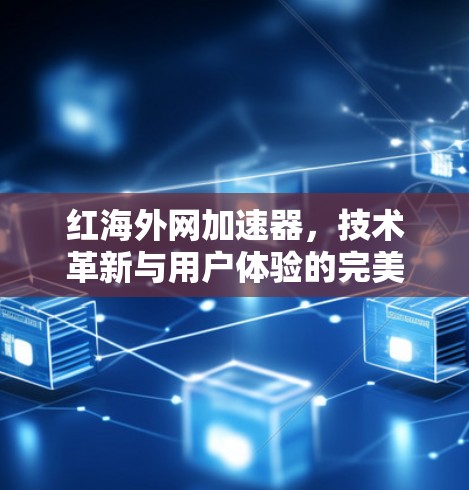 红海外网加速器，技术革新与用户体验的完美结合
