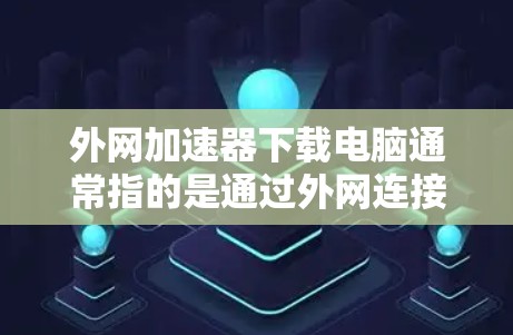 外网加速器下载电脑通常指的是通过外网连接电脑，加速网络速度，提升下载效率。以下是一些步骤和方法，帮助你获取外网加速器并下载电脑